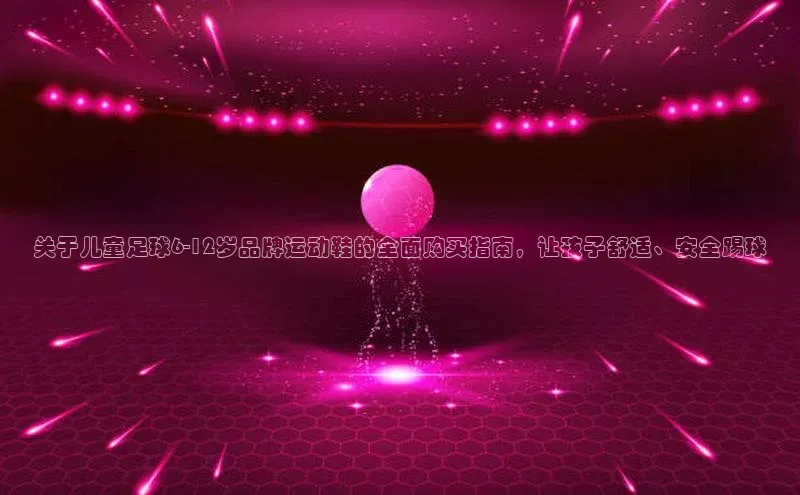 伟德国际1946源于英国百度手机助手关于儿童足球6-12岁品牌运动鞋的全面购买指南，让孩子舒适、安全踢球