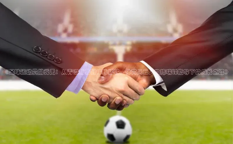 bv1946伟德官网极氪智能科技《足球运动员姚舜禹：从青涩新秀到锋线猛将，体育风云人物陈瑞峰指导下的成长之路》