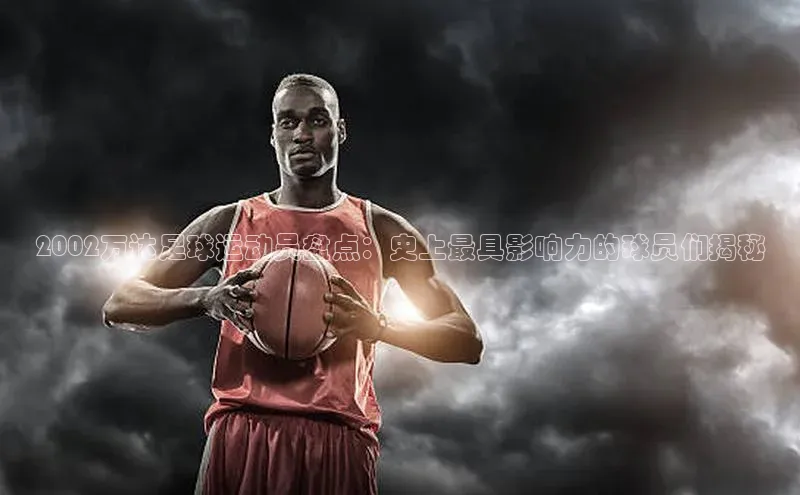 BV伟德国际官方网站路畅科技2002万达足球运动员盘点：史上最具影响力的球员们揭秘