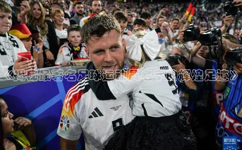 BETVlCTOR网页版百度社团赞助平台《揭秘最著名足球运动员名字的辉煌足迹》