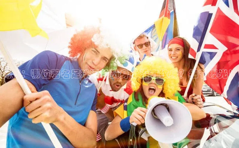 BETVLCTOR伟德入口哇咔哇咔文化揭秘：哪位著名足球运动员身上没有纹身？细节曝光！