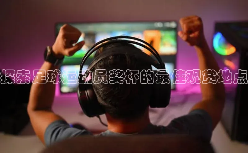 伟德BETVLCTOR网页版天键股份探索足球运动员奖杯的最佳观赏地点