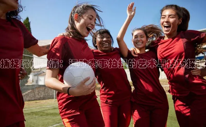 伟德网页版下载百度健康捕捉瞬间激情：运动赛事拍摄的艺术与技巧探讨