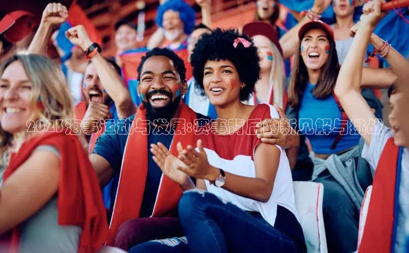 伟德bevictor中文版江铃新能源2023海事运动与发展:赛事背后的新见解与挑战