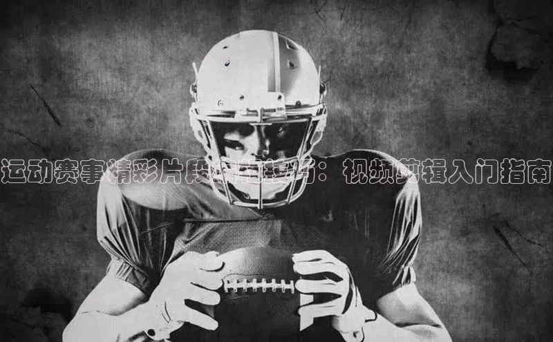 运动赛事精彩片段编辑技巧：视频剪辑入门指南