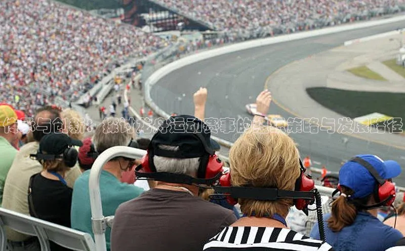 传承与创新：探讨龙舟运动赛事的组织策略与发展路径