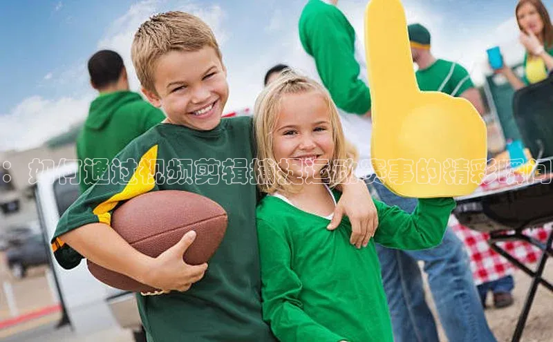 ：如何通过视频剪辑捕捉运动赛事的精彩瞬间