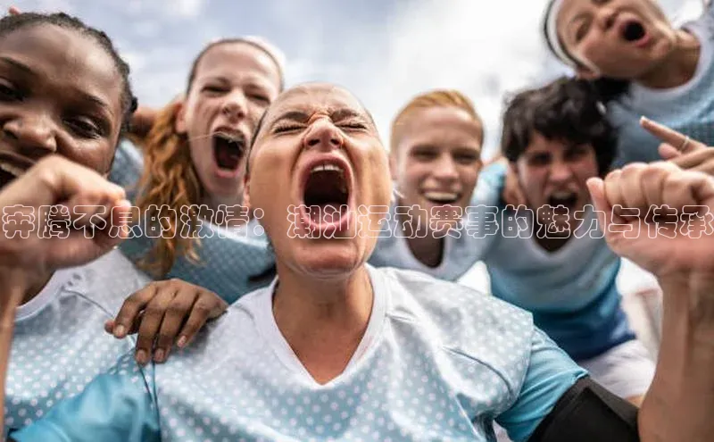 奔腾不息的激情：潮汕运动赛事的魅力与传承