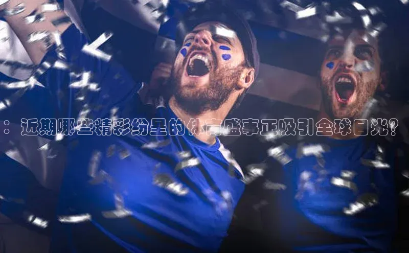 ：近期哪些精彩纷呈的体育盛事正吸引全球目光？