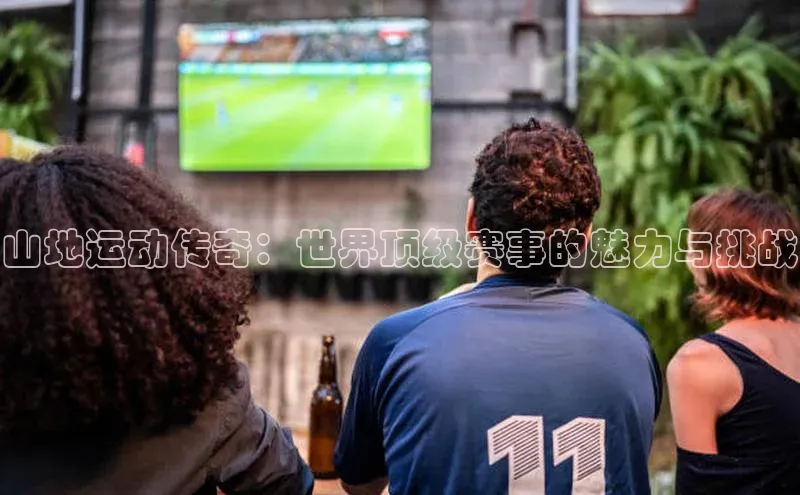 山地运动传奇：世界顶级赛事的魅力与挑战