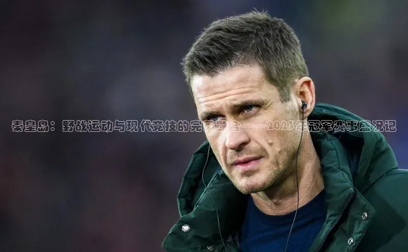 秦皇岛：野战运动与现代竞技的完美融合——2023年冠军赛事盛况记