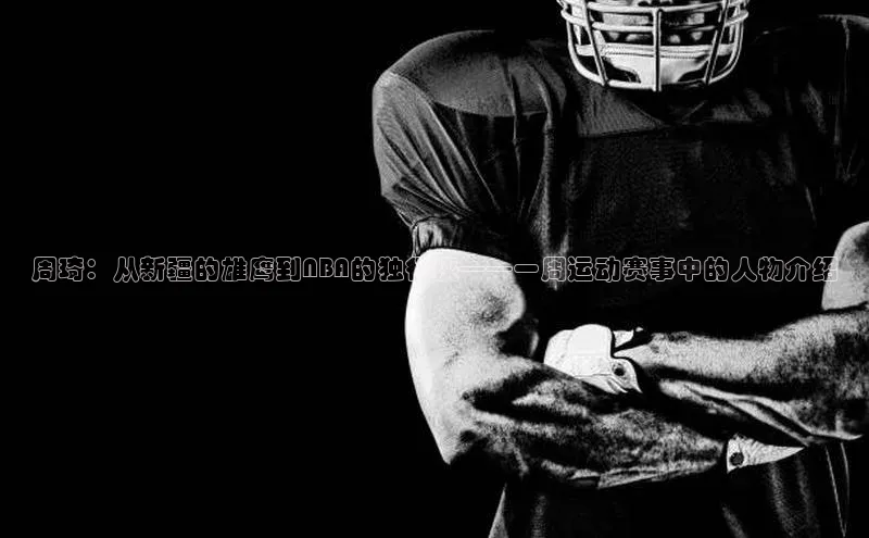 周琦：从新疆的雄鹰到NBA的独行侠——一周运动赛事中的人物介绍