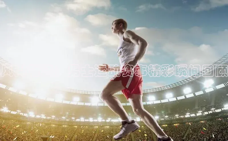 风尚对决：男士运动赛事精彩瞬间回顾