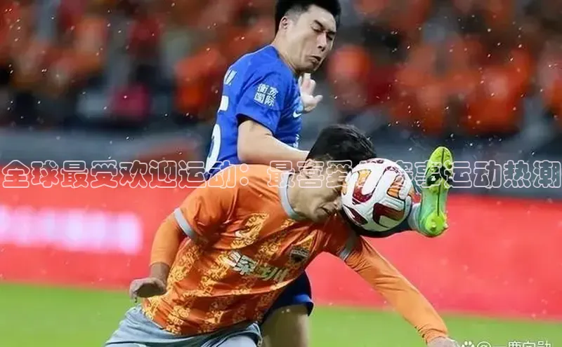 全球最受欢迎运动：最喜爱的赛事运动热潮