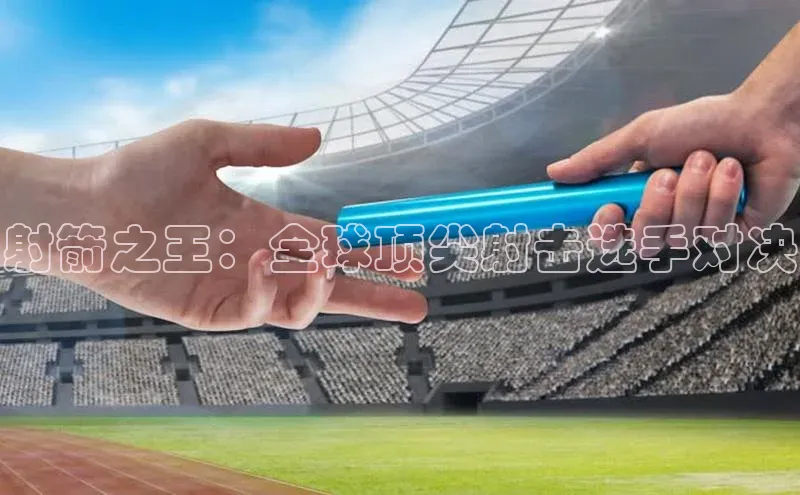 射箭之王：全球顶尖射击选手对决