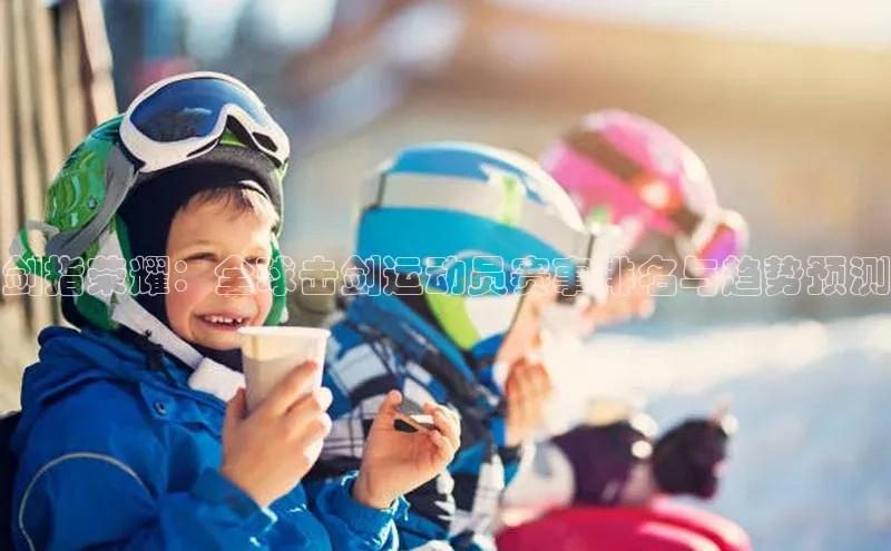 剑指荣耀：全球击剑运动员赛事排名与趋势预测