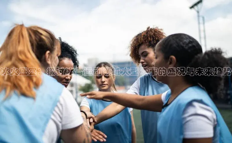 冰火盛宴：探讨冰雪运动领域大型赛事的盛况与未来趋势