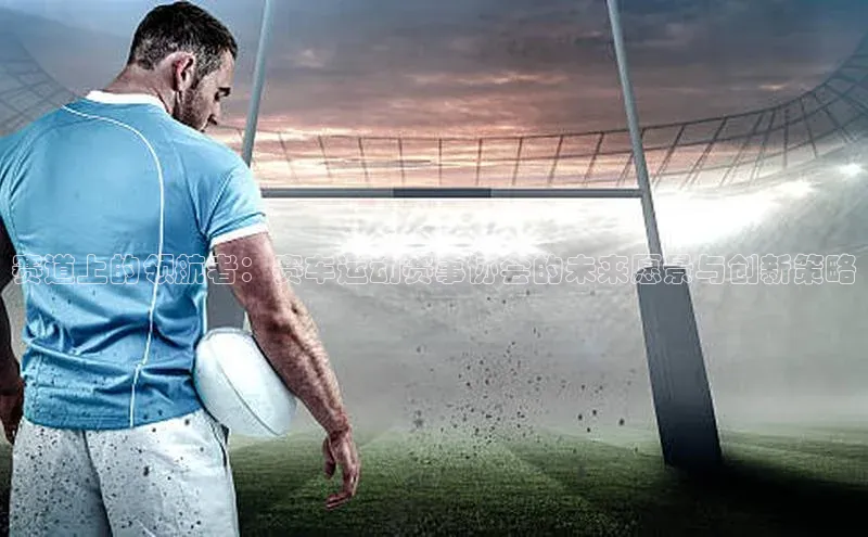 赛道上的领航者：赛车运动赛事协会的未来愿景与创新策略