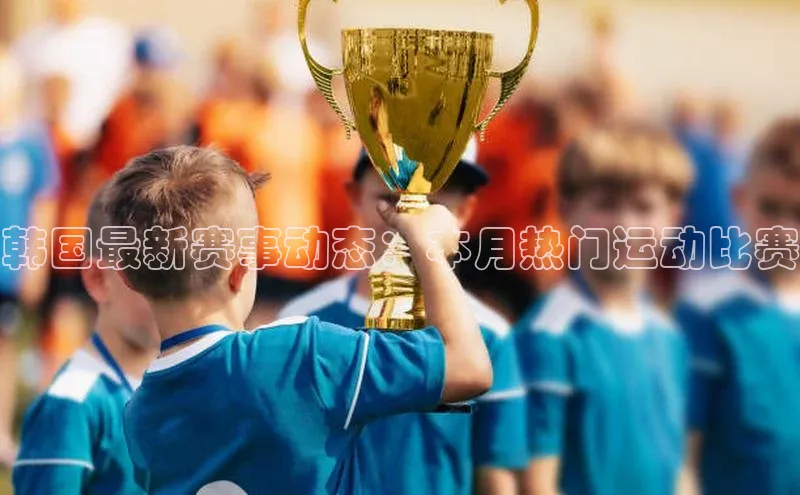 韩国最新赛事动态：本月热门运动比赛
