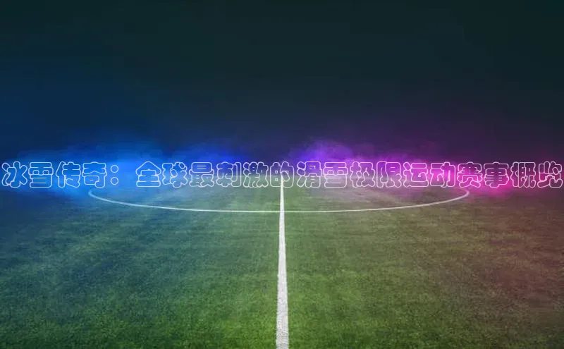 冰雪传奇：全球最刺激的滑雪极限运动赛事概览