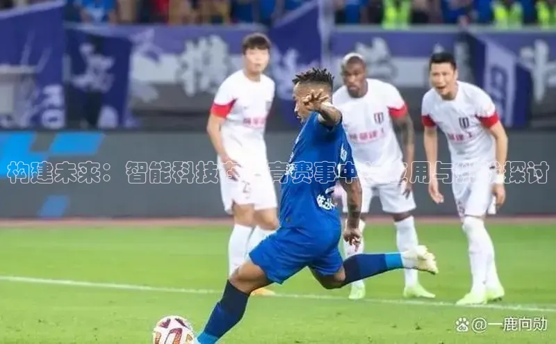 构建未来：智能科技在体育赛事中的应用与挑战探讨