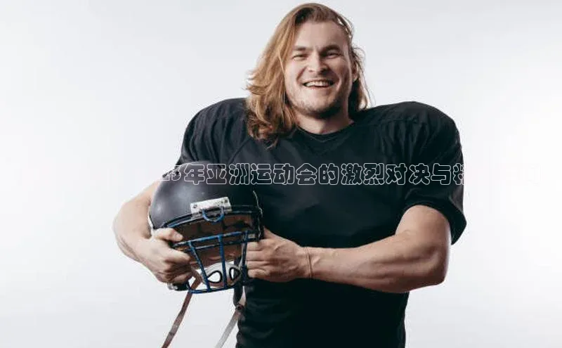 激情燃爆！2023年亚洲运动会的激烈对决与精彩瞬间