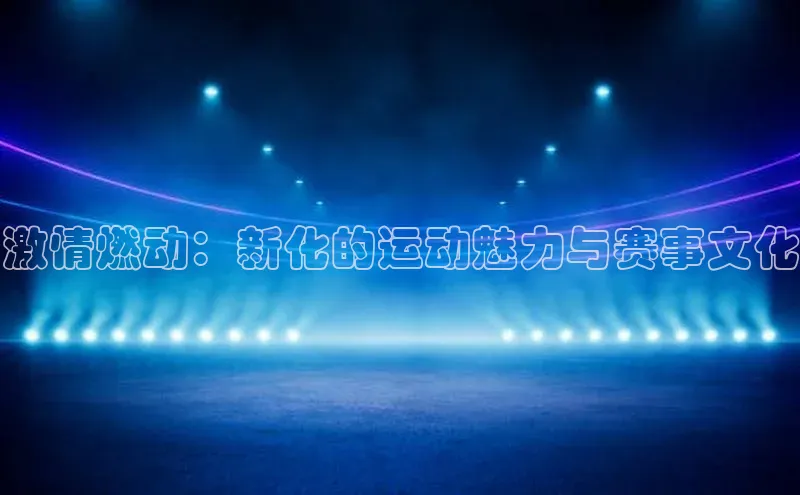 激情燃动：新化的运动魅力与赛事文化