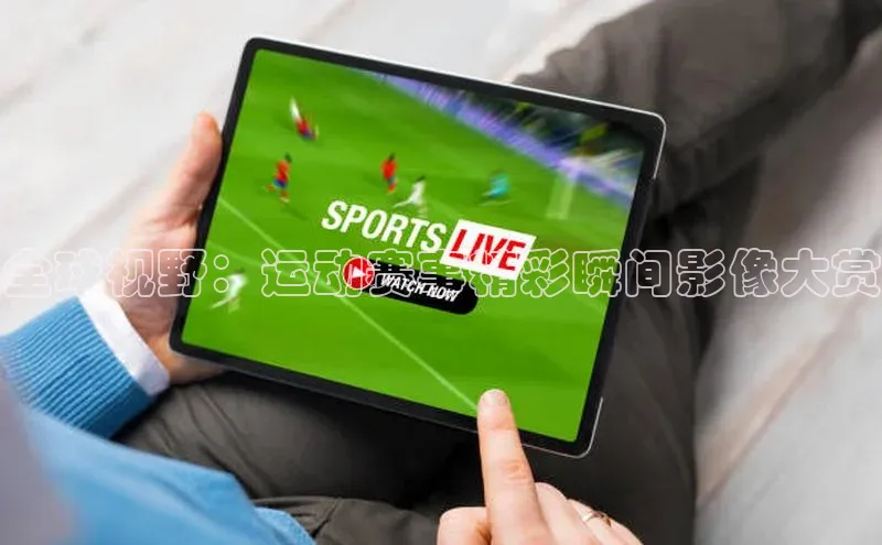 全球视野：运动赛事精彩瞬间影像大赏