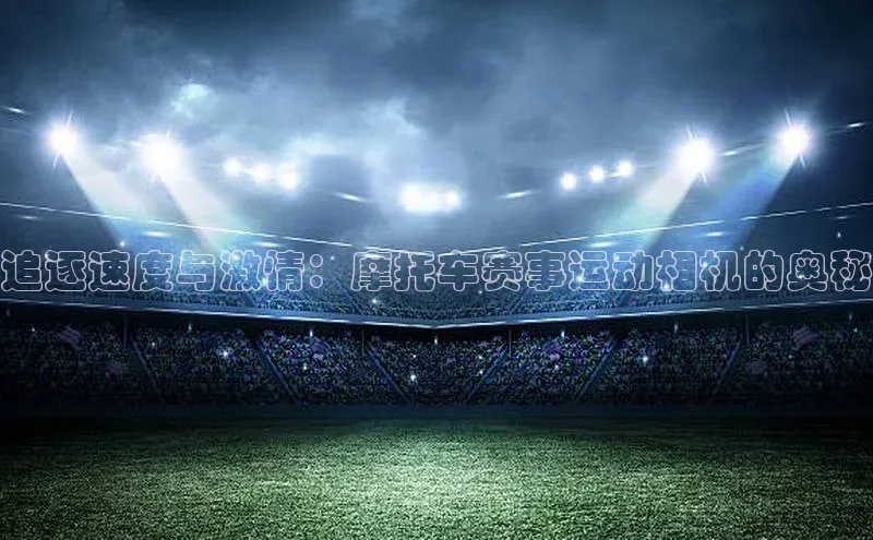 追逐速度与激情：摩托车赛事运动相机的奥秘