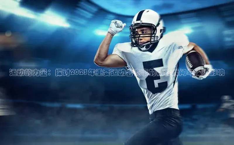 运动的力量：探讨2023年重要运动会赛事的精彩瞬间与深远影响