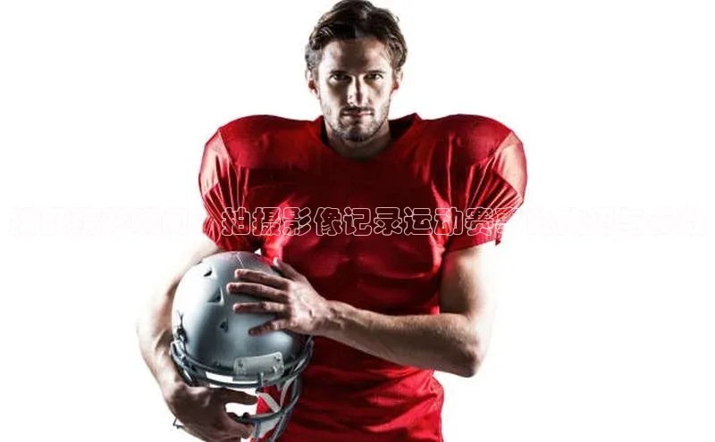 捕捉精彩瞬间：拍摄影像记录运动赛事的技巧与参数