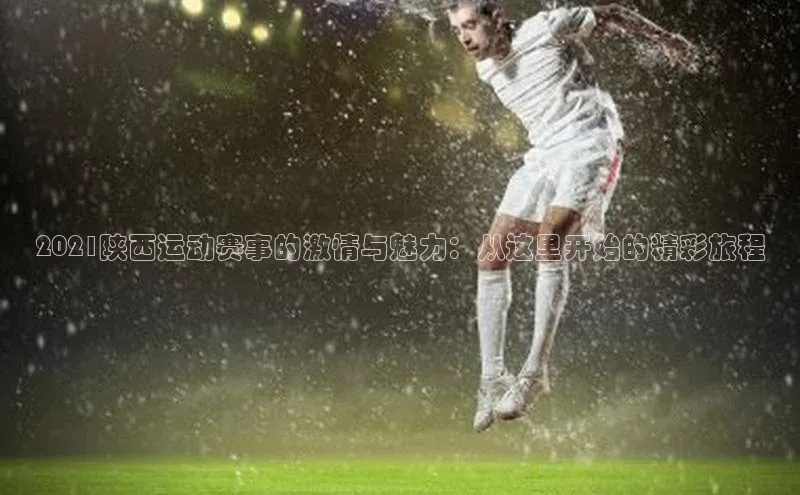 2021陕西运动赛事的激情与魅力：从这里开始的精彩旅程