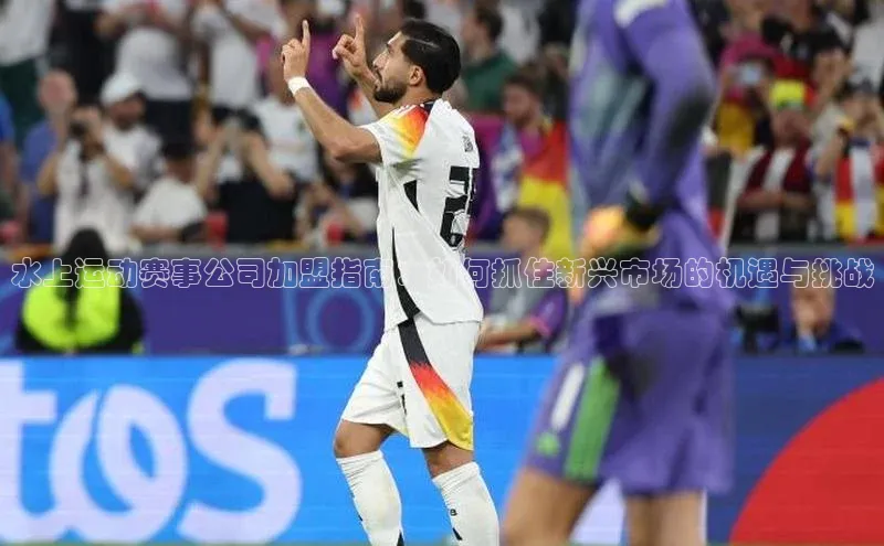 水上运动赛事公司加盟指南：如何抓住新兴市场的机遇与挑战