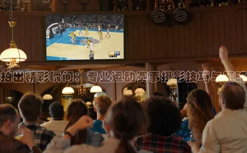 拍出精彩瞬间：专业运动赛事摄影技巧与策略