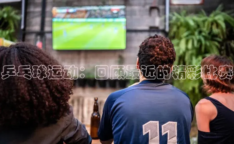 乒乓球运动：回顾最近的精彩比赛