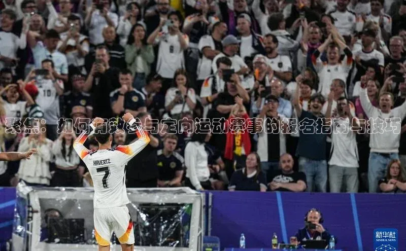 聚焦：如何有效参与定向运动赛事的报名指南与技巧