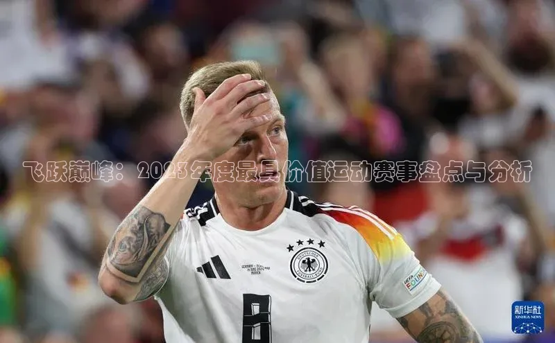 飞跃巅峰：2023年度最具价值运动赛事盘点与分析