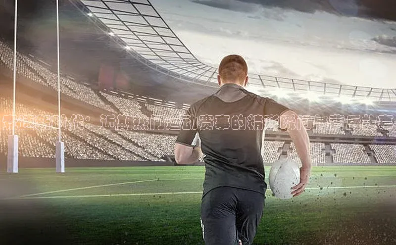 竞速新时代：近期热门运动赛事的精彩瞬间与背后故事