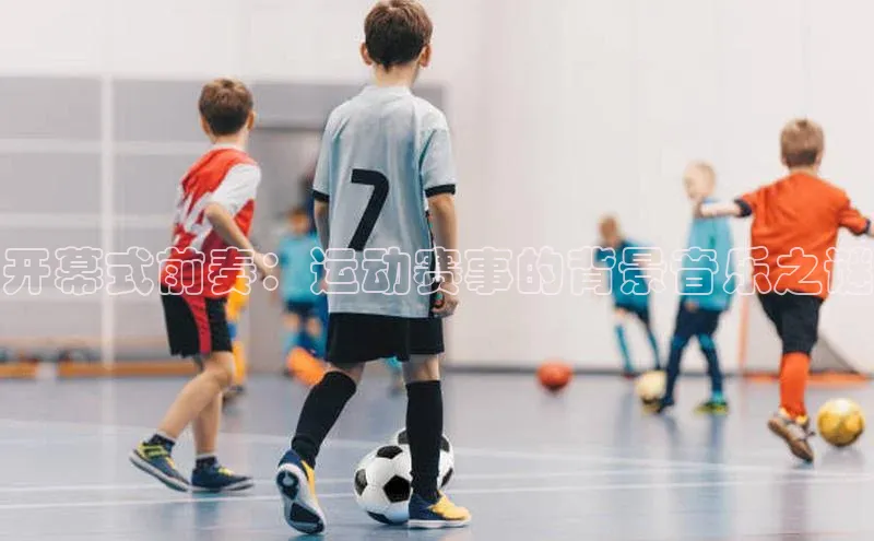 开幕式前奏：运动赛事的背景音乐之谜