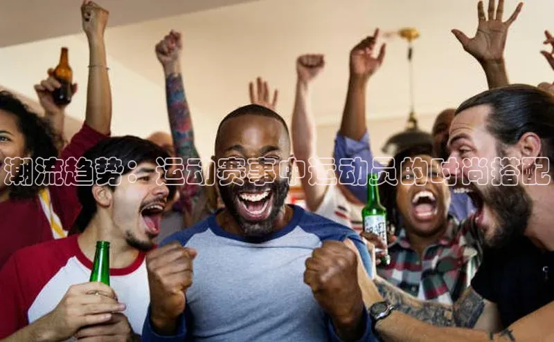 潮流趋势：运动赛事中运动员的时尚搭配