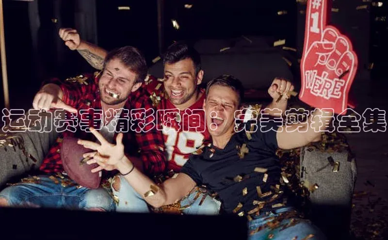 运动赛事精彩瞬间：完美剪辑全集